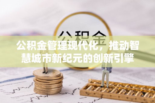 宁乡公积金管理现代化，推动智慧城市新纪元的创新引擎