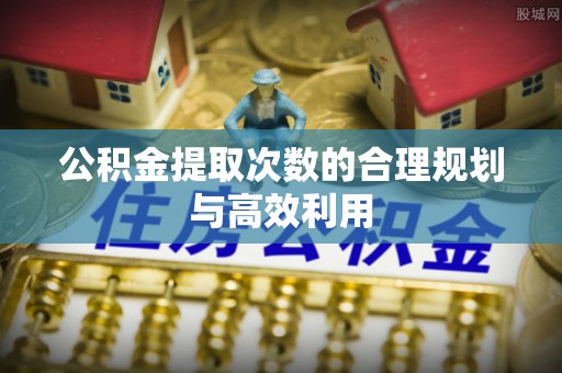 宁乡公积金提取次数的合理规划与高效利用