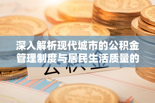 宁乡深入解析现代城市的公积金管理制度与居民生活质量的提升