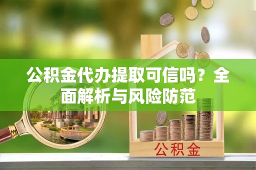 宁乡公积金代办提取可信吗？全面解析与风险防范