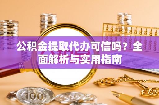 宁乡公积金提取代办可信吗？全面解析与实用指南