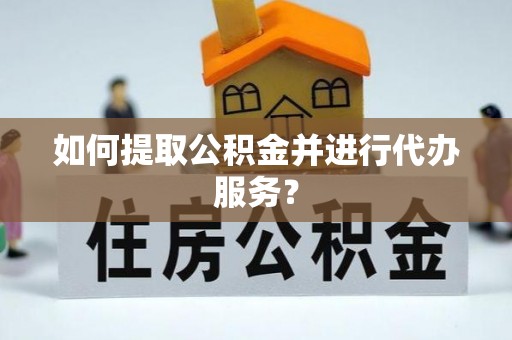 宁乡如何提取公积金并进行代办服务？
