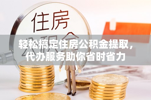 宁乡轻松搞定住房公积金提取，代办服务助你省时省力