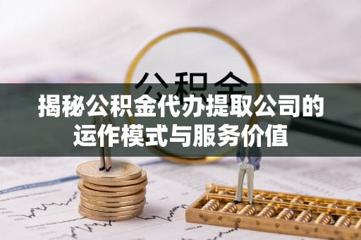 宁乡揭秘公积金代办提取公司的运作模式与服务价值