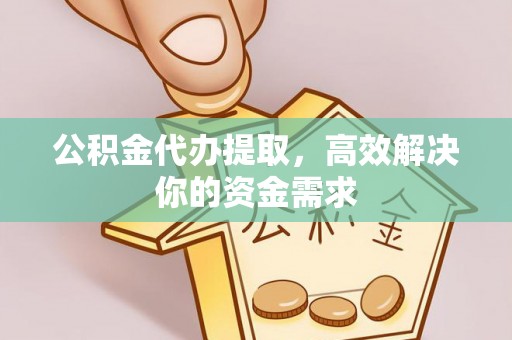 宁乡公积金代办提取，高效解决你的资金需求