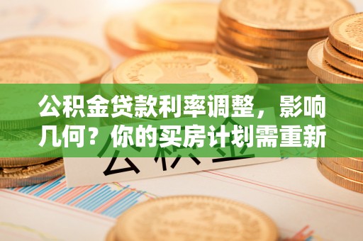 宁乡公积金贷款利率调整，影响几何？你的买房计划需重新审视