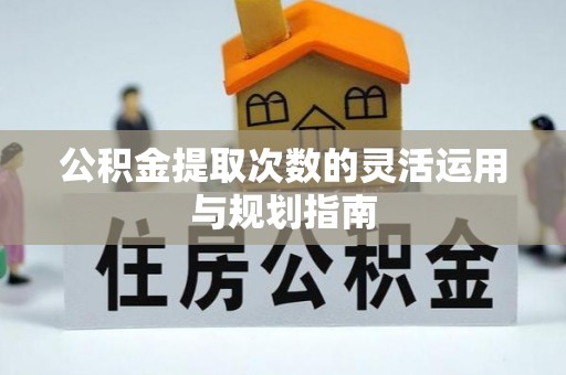 宁乡公积金提取次数的灵活运用与规划指南