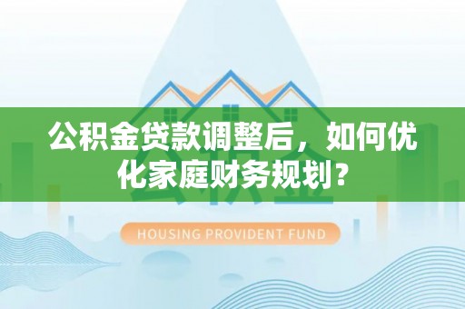 宁乡公积金贷款调整后，如何优化家庭财务规划？