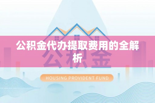 宁乡公积金代办提取费用的全解析