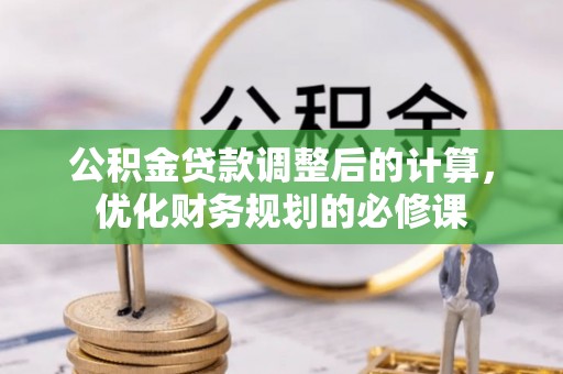 宁乡公积金贷款调整后的计算，优化财务规划的必修课