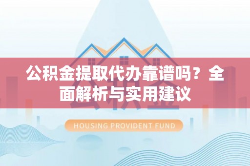 宁乡公积金提取代办靠谱吗？全面解析与实用建议