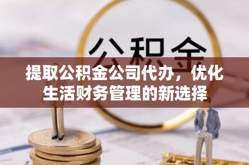 宁乡提取公积金公司代办，优化生活财务管理的新选择