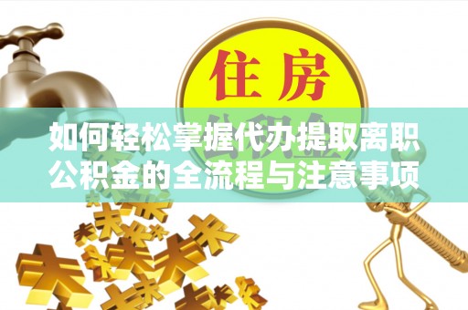 宁乡如何轻松掌握代办提取离职公积金的全流程与注意事项