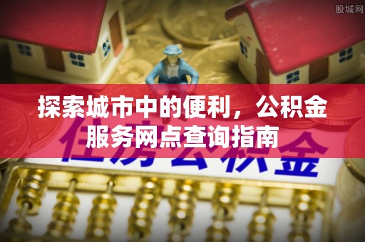 宁乡探索城市中的便利，公积金服务网点查询指南