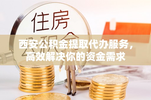 宁乡西安公积金提取代办服务，高效解决你的资金需求