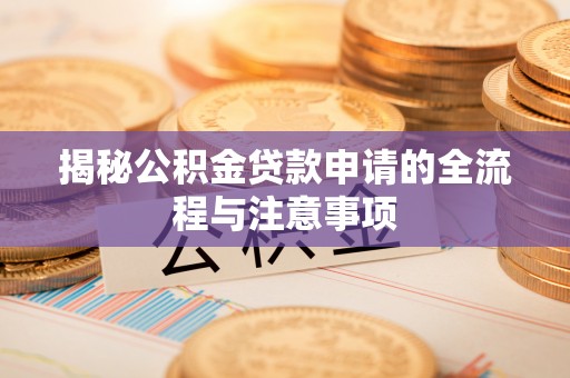 宁乡揭秘公积金贷款申请的全流程与注意事项