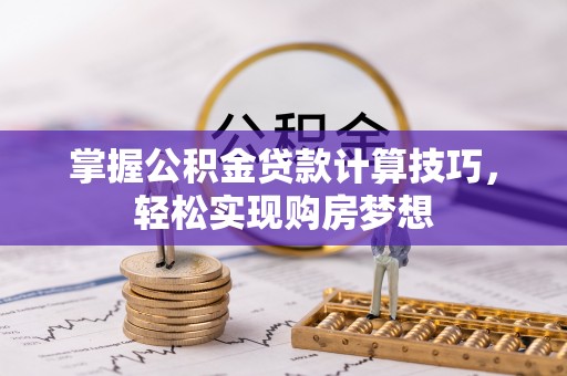 宁乡掌握公积金贷款计算技巧，轻松实现购房梦想