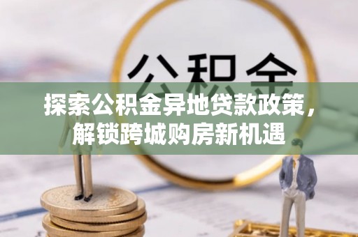 宁乡探索公积金异地贷款政策，解锁跨城购房新机遇