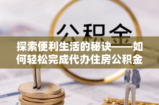 宁乡探索便利生活的秘诀——如何轻松完成代办住房公积金提取