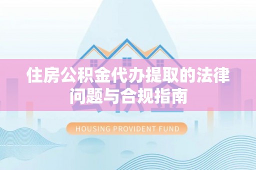 宁乡住房公积金代办提取的法律问题与合规指南