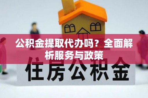 宁乡公积金提取代办吗？全面解析服务与政策