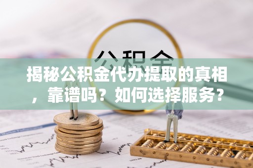 宁乡揭秘公积金代办提取的真相，靠谱吗？如何选择服务？