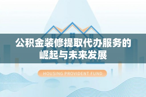 宁乡公积金装修提取代办服务的崛起与未来发展