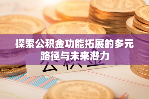 宁乡探索公积金功能拓展的多元路径与未来潜力