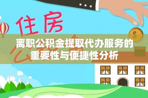 宁乡离职公积金提取代办服务的重要性与便捷性分析