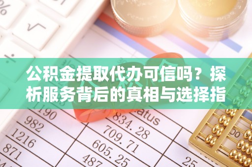 宁乡公积金提取代办可信吗？探析服务背后的真相与选择指南