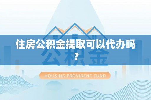 宁乡住房公积金提取可以代办吗？