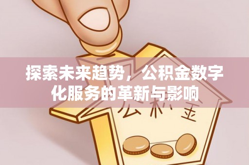 宁乡探索未来趋势，公积金数字化服务的革新与影响