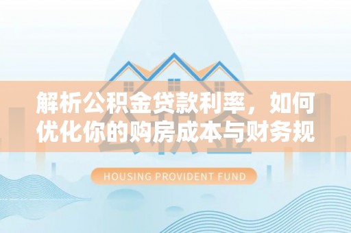 宁乡解析公积金贷款利率，如何优化你的购房成本与财务规划