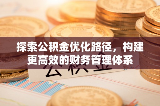 宁乡探索公积金优化路径，构建更高效的财务管理体系