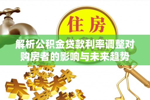 宁乡解析公积金贷款利率调整对购房者的影响与未来趋势