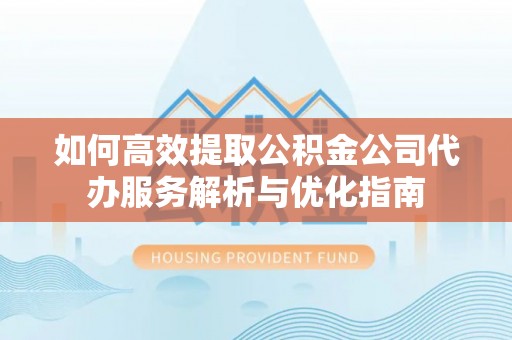 宁乡如何高效提取公积金公司代办服务解析与优化指南