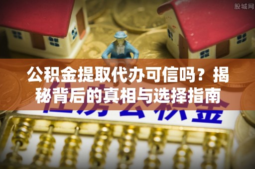 宁乡公积金提取代办可信吗？揭秘背后的真相与选择指南