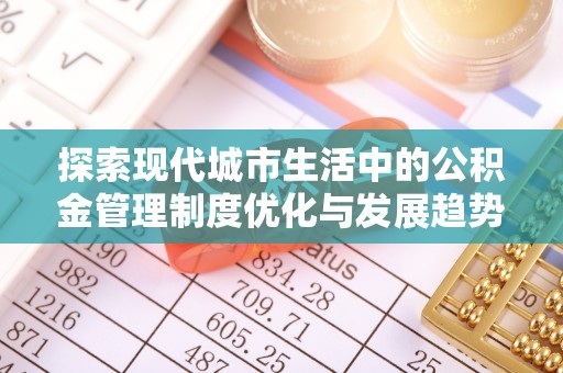 宁乡探索现代城市生活中的公积金管理制度优化与发展趋势