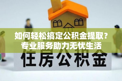 宁乡如何轻松搞定公积金提取？专业服务助力无忧生活