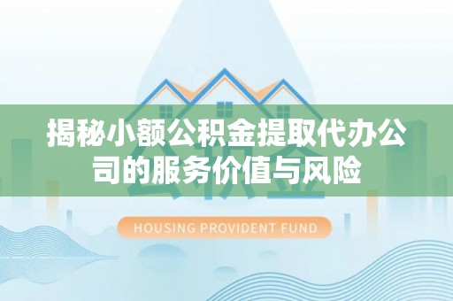 宁乡揭秘小额公积金提取代办公司的服务价值与风险