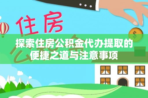 宁乡探索住房公积金代办提取的便捷之道与注意事项