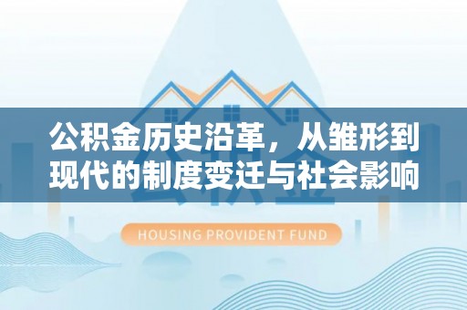 宁乡公积金历史沿革，从雏形到现代的制度变迁与社会影响