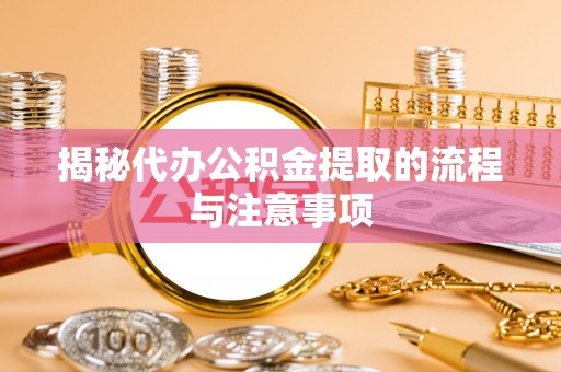 宁乡揭秘代办公积金提取的流程与注意事项