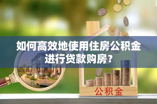 宁乡如何高效地使用住房公积金进行贷款购房？