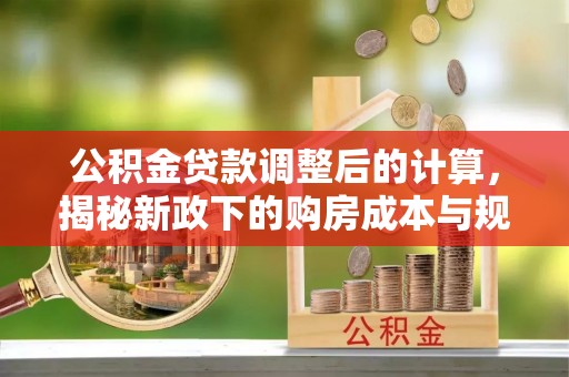 宁乡公积金贷款调整后的计算，揭秘新政下的购房成本与规划
