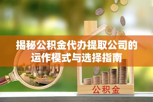 宁乡揭秘公积金代办提取公司的运作模式与选择指南