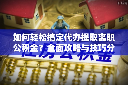 宁乡如何轻松搞定代办提取离职公积金？全面攻略与技巧分享