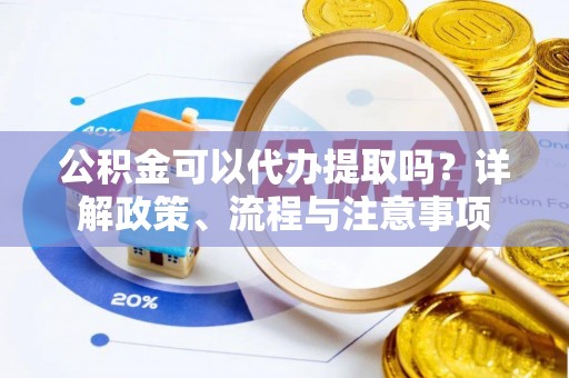 宁乡公积金可以代办提取吗？详解政策、流程与注意事项