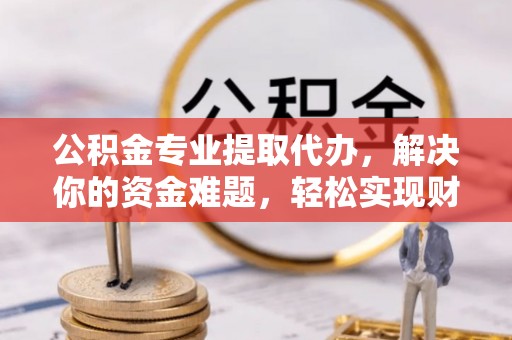 宁乡公积金专业提取代办，解决你的资金难题，轻松实现财务自由