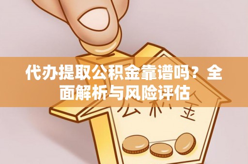 宁乡代办提取公积金靠谱吗？全面解析与风险评估